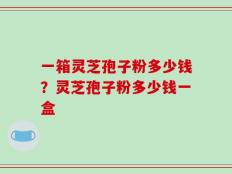 一箱灵芝孢子粉多少钱？灵芝孢子粉多少钱一盒