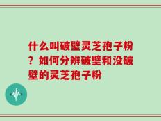 什么叫破壁灵芝孢子粉？如何分辨破壁和没破壁的灵芝孢子粉