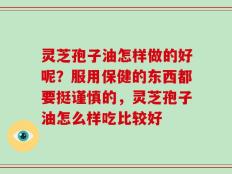 灵芝孢子油怎样做的好呢？服用保健的东西都要挺谨慎的，灵芝孢子油怎么样吃比较好