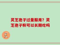 灵芝孢子过量服用？灵芝孢子粉可以长期吃吗