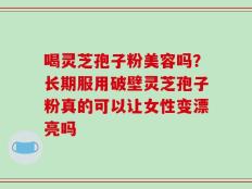 喝灵芝孢子粉美容吗？长期服用破壁灵芝孢子粉真的可以让女性变漂亮吗