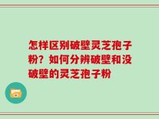 怎样区别破壁灵芝孢子粉？如何分辨破壁和没破壁的灵芝孢子粉