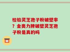检验灵芝孢子粉破壁率？金奥力牌破壁灵芝孢子粉是真的吗