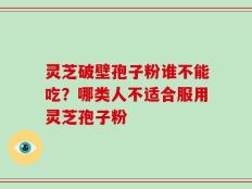 灵芝破壁孢子粉谁不能吃？哪类人不适合服用灵芝孢子粉