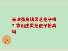 天津张窝镇灵芝孢子粉？靠山庄灵芝孢子粉真吗