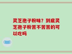 灵芝孢子粉味？到底灵芝孢子粉苦不苦苦的可以吃吗