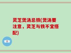 灵芝煲汤忌铁(煲汤要注意，灵芝与铁不宜搭配)