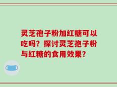 灵芝孢子粉加红糖可以吃吗？探讨灵芝孢子粉与红糖的食用效果？