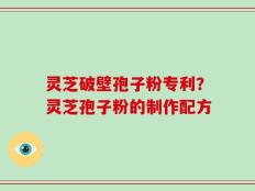 灵芝破壁孢子粉专利？灵芝孢子粉的制作配方