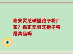 泰安灵芝破壁孢子粉厂家？森正元灵芝孢子粉是真品吗