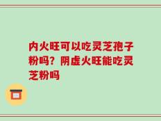 内火旺可以吃灵芝孢子粉吗？阴虚火旺能吃灵芝粉吗