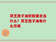 灵芝孢子油软胶囊主治什么？灵芝孢子油有什么作用