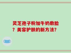 灵芝孢子粉加牛奶敷脸？美容护肤的新方法？