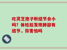 吃灵芝孢子粉结节会小吗？体检后发现肺部有结节，你害怕吗