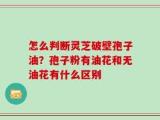 怎么判断灵芝破壁孢子油？孢子粉有油花和无油花有什么区别
