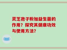 灵芝孢子粉加益生菌的作用？探究其健康功效与使用方法？