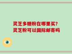 灵芝多糖粉在哪里买？灵芝粉可以国际邮寄吗