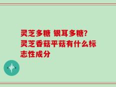 灵芝多糖 银耳多糖？灵芝香菇平菇有什么标志性成分