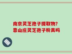 南京灵芝孢子提取物？靠山庄灵芝孢子粉真吗