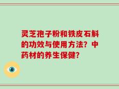 灵芝孢子粉和铁皮石斛的功效与使用方法？中药材的养生保健？