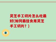 灵芝手工切片怎么吃最好(如何最佳食用灵芝手工切片？)