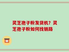 灵芝孢子粉发货机？灵芝孢子粉如何找销路