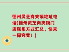 德州灵芝肉夹馍地址电话(德州灵芝肉夹馍门店联系方式汇总，快来一探究竟！)