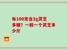 每100克含2g灵芝多糖？一般一个灵芝多少斤
