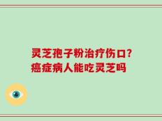 灵芝孢子粉治疗伤口？癌症病人能吃灵芝吗