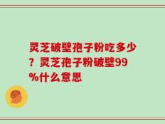 灵芝破壁孢子粉吃多少？灵芝孢子粉破壁99%什么意思