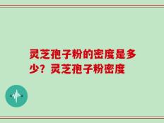 灵芝孢子粉的密度是多少？灵芝孢子粉密度
