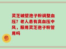 灵芝破壁孢子粉调整血压？老人患有高血压中风，服用灵芝孢子粉管用吗