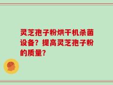灵芝孢子粉烘干机杀菌设备？提高灵芝孢子粉的质量？