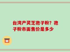 台湾产灵芝孢子粉？孢子粉市面售价是多少