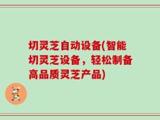 切灵芝自动设备(智能切灵芝设备，轻松制备高品质灵芝产品)