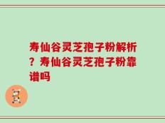 寿仙谷灵芝孢子粉解析？寿仙谷灵芝孢子粉靠谱吗