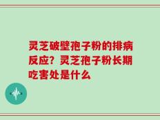 灵芝破壁孢子粉的排病反应？灵芝孢子粉长期吃害处是什么