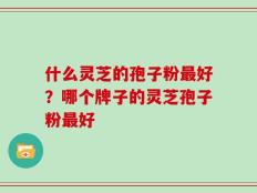 什么灵芝的孢子粉最好？哪个牌子的灵芝孢子粉最好