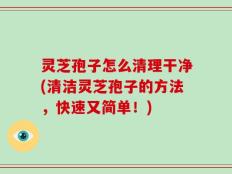 灵芝孢子怎么清理干净(清洁灵芝孢子的方法，快速又简单！)
