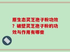原生态灵芝孢子粉功效？破壁灵芝孢子粉的功效与作用有哪些