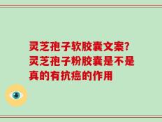 灵芝孢子软胶囊文案？灵芝孢子粉胶囊是不是真的有抗癌的作用