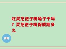 吃灵芝孢子粉嗓子干吗？灵芝孢子粉保质期多久