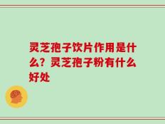 灵芝孢子饮片作用是什么？灵芝孢子粉有什么好处