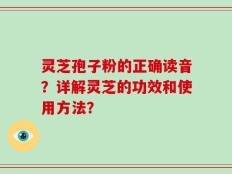 灵芝孢子粉的正确读音？详解灵芝的功效和使用方法？
