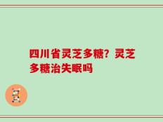 四川省灵芝多糖？灵芝多糖治失眠吗