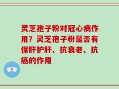 灵芝孢子粉对冠心病作用？灵芝孢子粉是否有保肝护肝、抗衰老、抗癌的作用