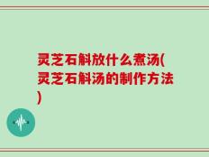 灵芝石斛放什么煮汤(灵芝石斛汤的制作方法)