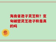 海南省孢子灵芝粉？宽甸破壁灵芝孢子粉是真的吗