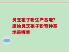 灵芝孢子粉生产基地？康怡灵芝孢子粉育种基地是哪里