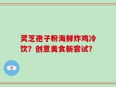 灵芝孢子粉海鲜炸鸡冷饮？创意美食新尝试？